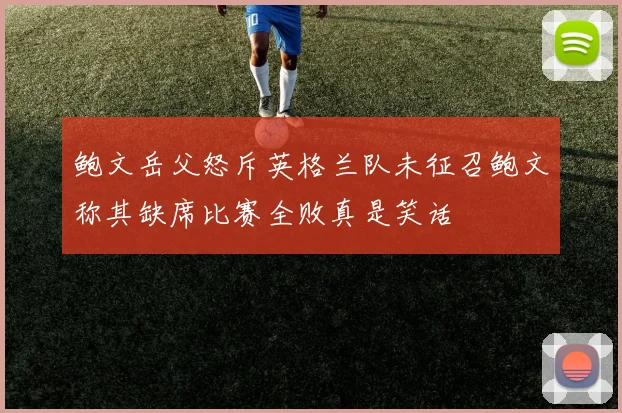 鲍文岳父怒斥英格兰队未征召鲍文称其缺席比赛全败真是笑话