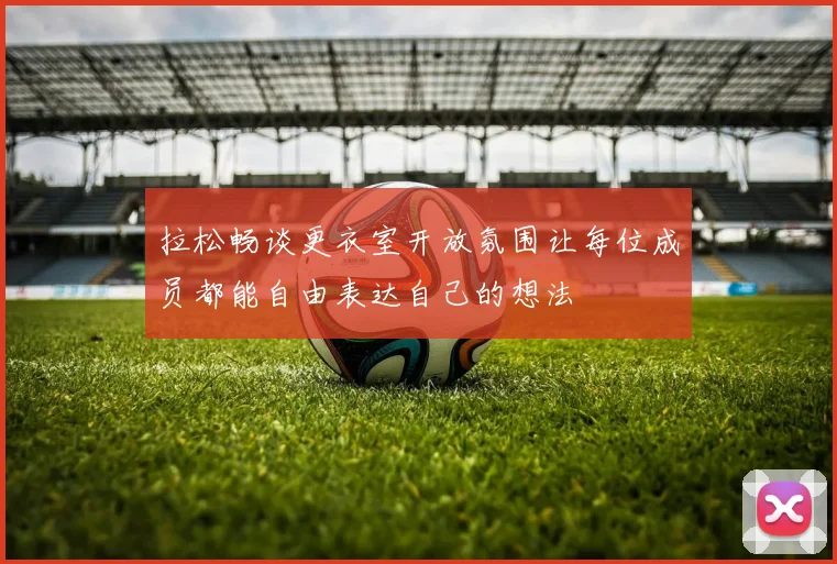 拉松畅谈更衣室开放氛围让每位成员都能自由表达自己的想法