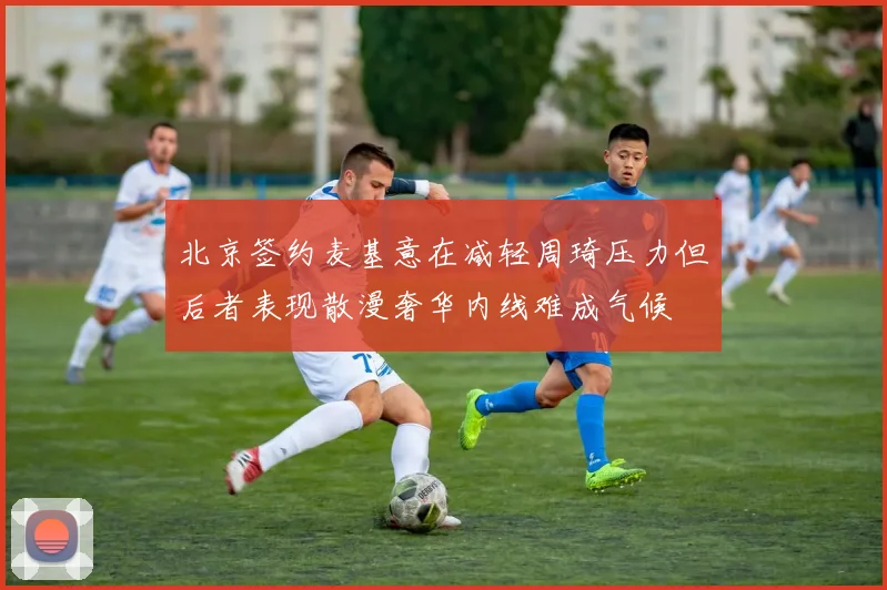 北京签约麦基意在减轻周琦压力但后者表现散漫奢华内线难成气候