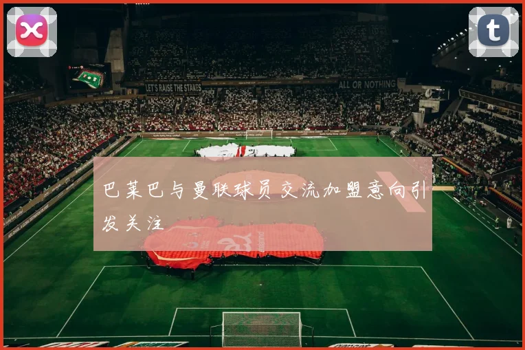 巴莱巴与曼联球员交流加盟意向引发关注