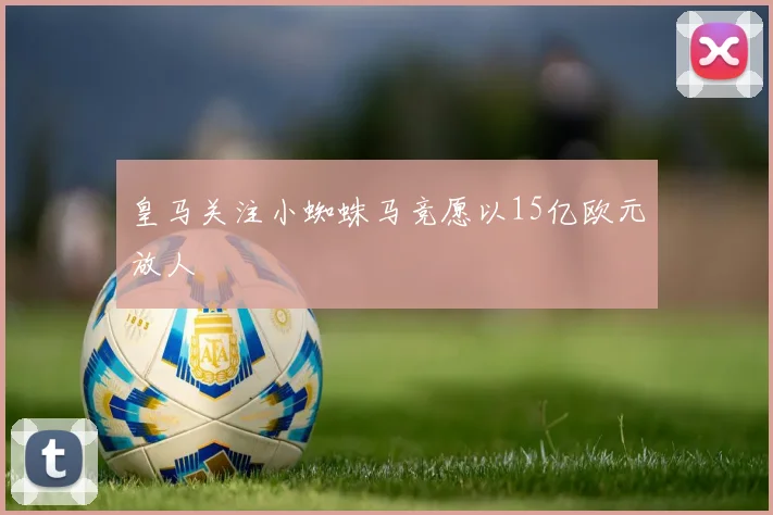 皇马关注小蜘蛛马竞愿以15亿欧元放人