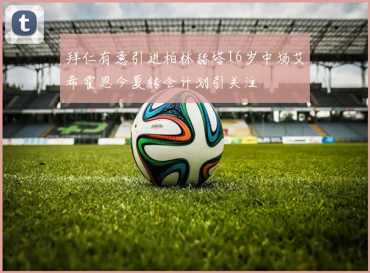 拜仁有意引进柏林赫塔16岁中场艾希霍恩今夏转会计划引关注