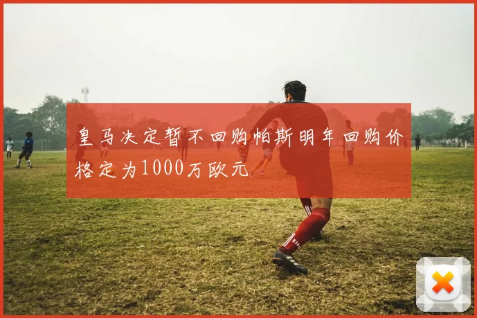 皇马决定暂不回购帕斯明年回购价格定为1000万欧元