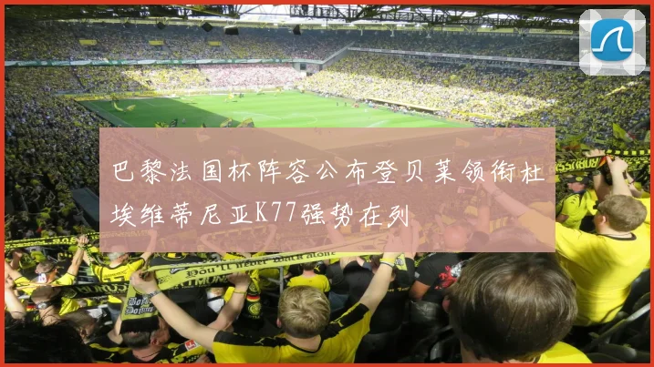 巴黎法国杯阵容公布登贝莱领衔杜埃维蒂尼亚K77强势在列