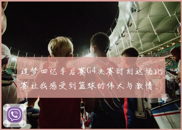 追梦回忆季后赛G4决赛时刻这场比赛让我感受到篮球的伟大与激情