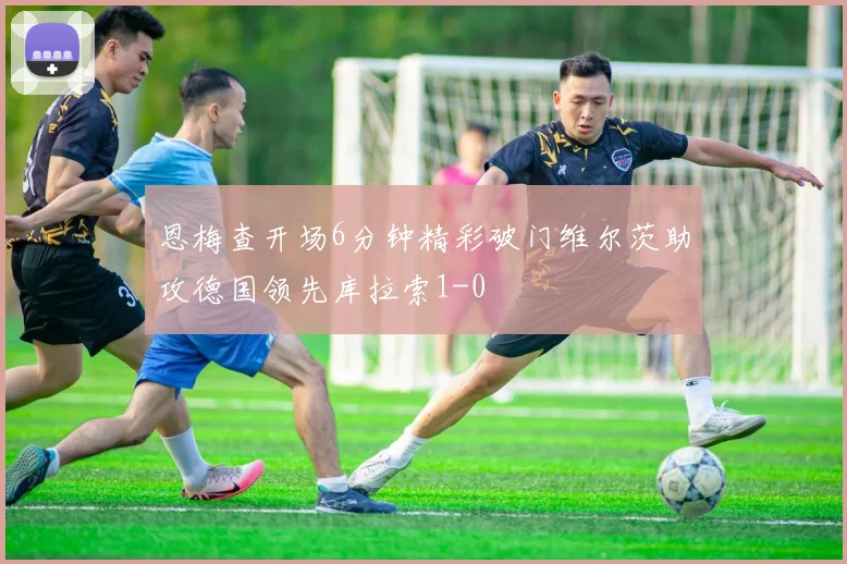 恩梅查开场6分钟精彩破门维尔茨助攻德国领先库拉索1-0