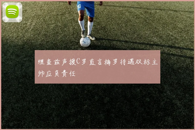 理查兹声援C罗直言梅罗待遇双标主帅应负责任