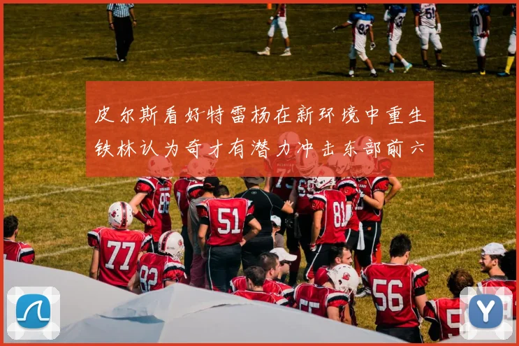 皮尔斯看好特雷杨在新环境中重生铁林认为奇才有潜力冲击东部前六名