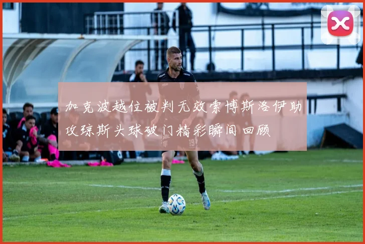 加克波越位被判无效索博斯洛伊助攻琼斯头球破门精彩瞬间回顾