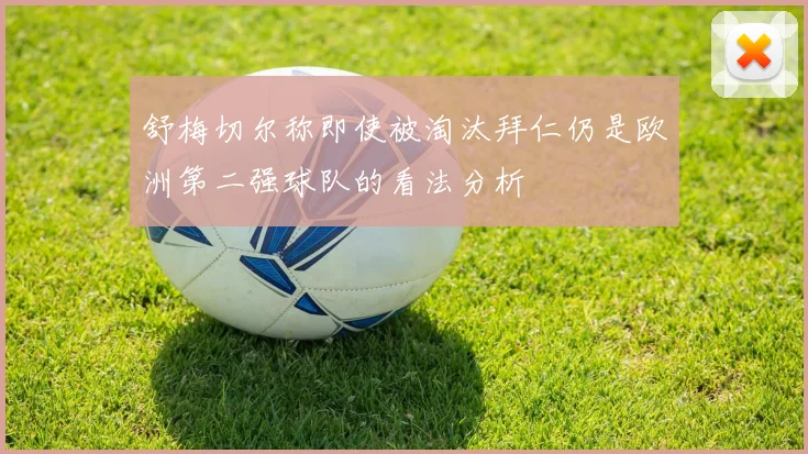 舒梅切尔称即使被淘汰拜仁仍是欧洲第二强球队的看法分析