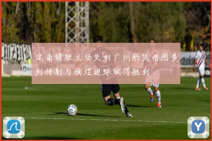 定南赣联主场失利广州豹凭借图多列传射与侯煜进球取得胜利
