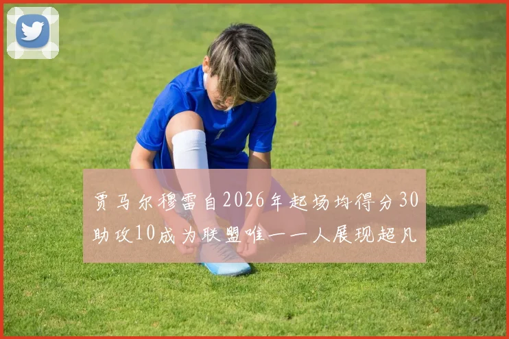 贾马尔穆雷自2026年起场均得分30助攻10成为联盟唯一一人展现超凡实力