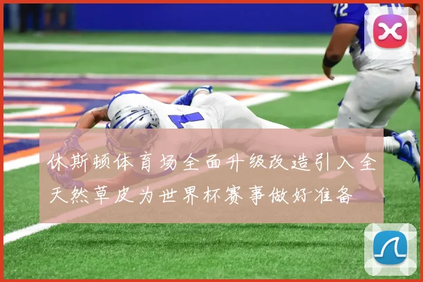 休斯顿体育场全面升级改造引入全天然草皮为世界杯赛事做好准备