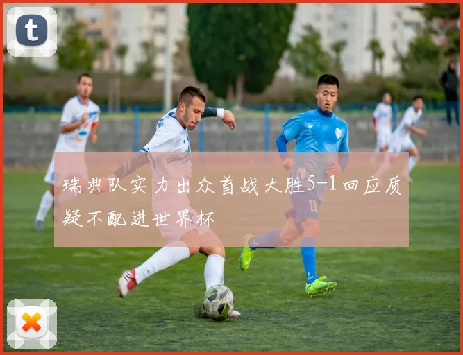 瑞典队实力出众首战大胜5-1回应质疑不配进世界杯
