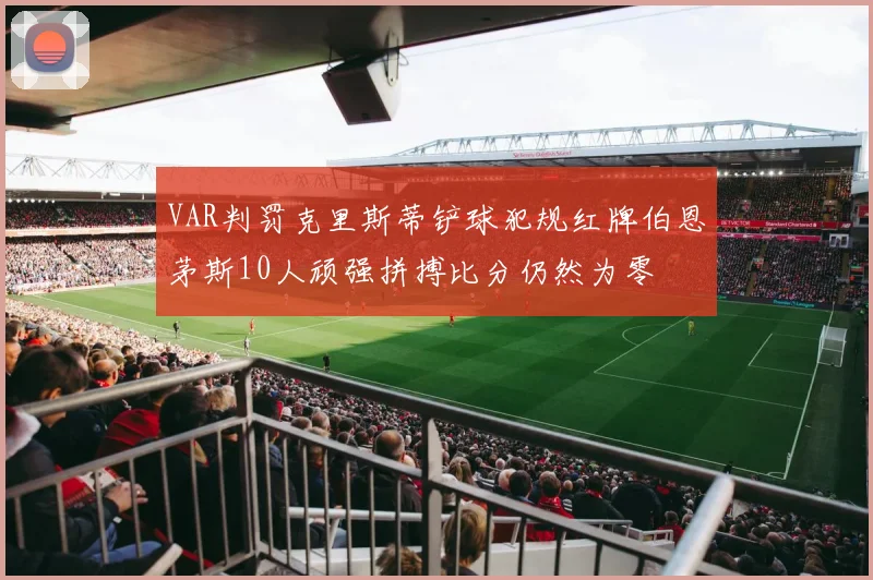 VAR判罚克里斯蒂铲球犯规红牌伯恩茅斯10人顽强拼搏比分仍然为零