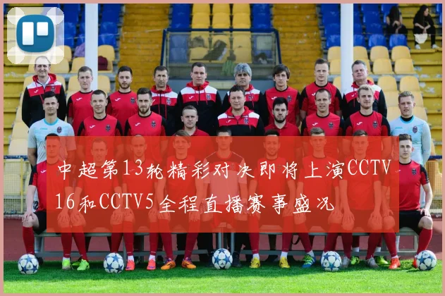 中超第13轮精彩对决即将上演CCTV16和CCTV5全程直播赛事盛况