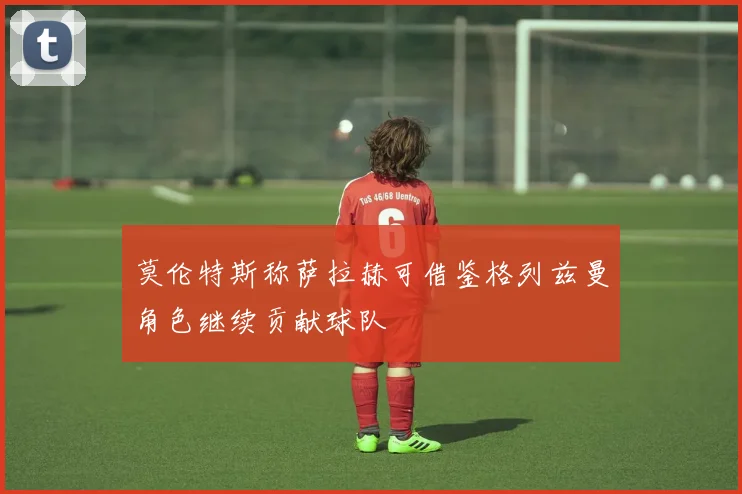 莫伦特斯称萨拉赫可借鉴格列兹曼角色继续贡献球队