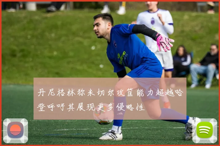 丹尼格林称米切尔攻筐能力超越哈登呼吁其展现更多侵略性