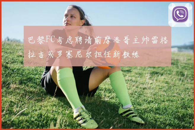 巴黎FC考虑聘请前摩洛哥主帅雷格拉吉或罗塞尼尔担任新教练